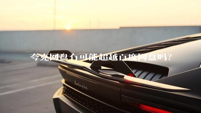夸克网盘有可能超越百度网盘吗？