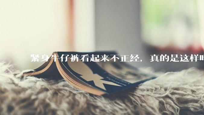 紧身牛仔裤看起来不正经，真的是这样吗？