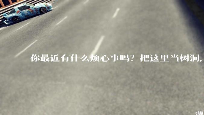 你最近有什么烦心事吗？把这里当树洞，说出来，可以吗？
